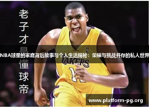 NBA球星的家庭背后故事与个人生活揭秘：荣耀与挑战并存的私人世界