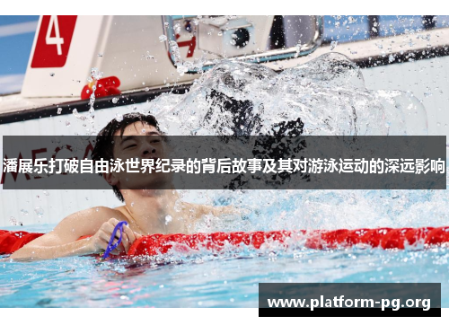 潘展乐打破自由泳世界纪录的背后故事及其对游泳运动的深远影响