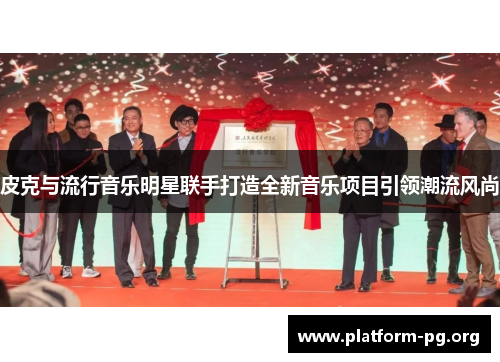 皮克与流行音乐明星联手打造全新音乐项目引领潮流风尚
