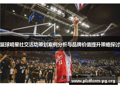 篮球明星社交活动策划案例分析与品牌价值提升策略探讨