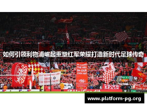 如何引领利物浦崛起重塑红军荣耀打造新时代足球传奇