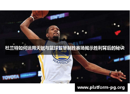 杜兰特如何运用天赋与篮球智慧制胜赛场揭示胜利背后的秘诀