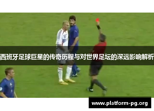 西班牙足球巨星的传奇历程与对世界足坛的深远影响解析