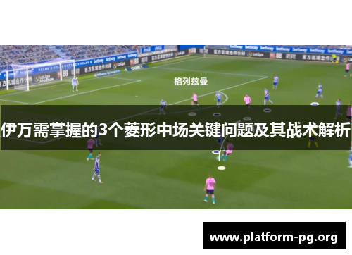 伊万需掌握的3个菱形中场关键问题及其战术解析