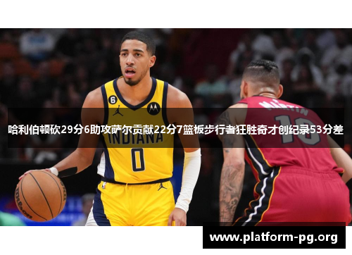 哈利伯顿砍29分6助攻萨尔贡献22分7篮板步行者狂胜奇才创纪录53分差