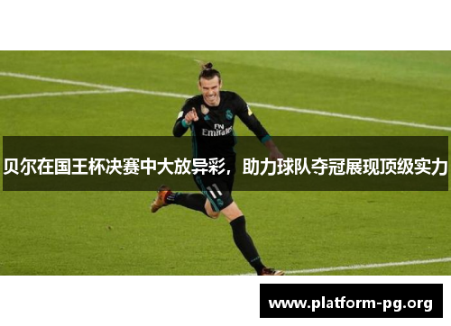 贝尔在国王杯决赛中大放异彩，助力球队夺冠展现顶级实力