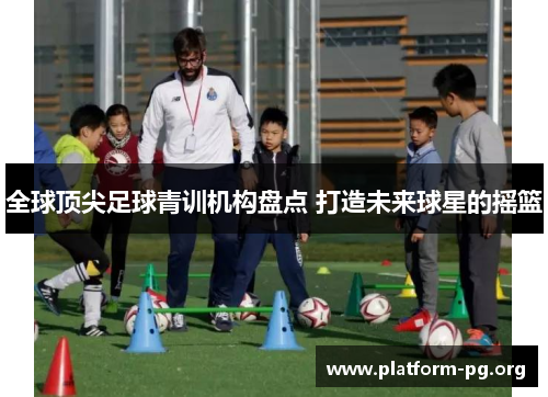 全球顶尖足球青训机构盘点 打造未来球星的摇篮