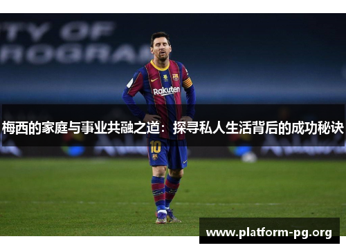 梅西的家庭与事业共融之道：探寻私人生活背后的成功秘诀