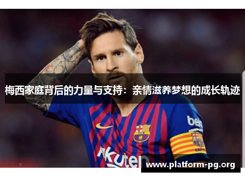 梅西家庭背后的力量与支持：亲情滋养梦想的成长轨迹
