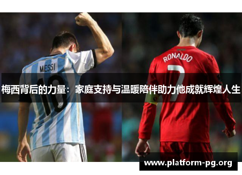 梅西背后的力量：家庭支持与温暖陪伴助力他成就辉煌人生