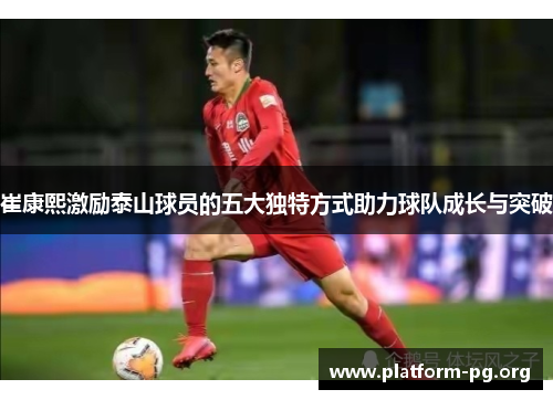 崔康熙激励泰山球员的五大独特方式助力球队成长与突破