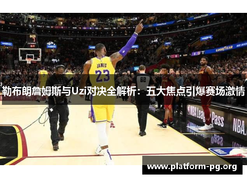 勒布朗詹姆斯与Uzi对决全解析：五大焦点引爆赛场激情