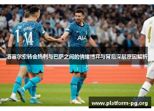 洛塞尔索转会热刺与巴萨之间的情绪博弈与背后深层原因解析