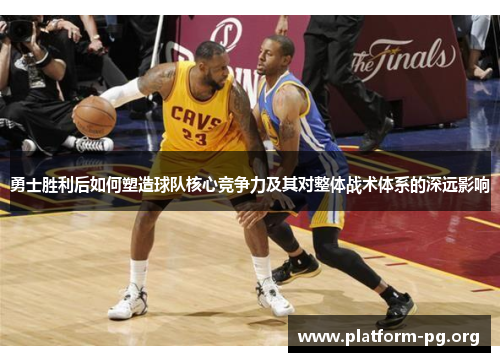 勇士胜利后如何塑造球队核心竞争力及其对整体战术体系的深远影响