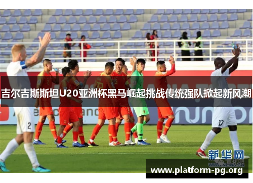 吉尔吉斯斯坦U20亚洲杯黑马崛起挑战传统强队掀起新风潮