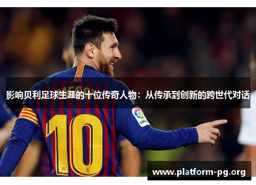 影响贝利足球生涯的十位传奇人物：从传承到创新的跨世代对话