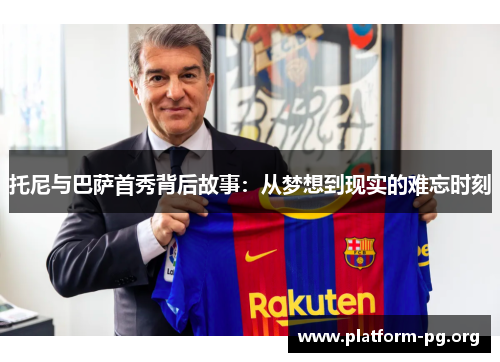 托尼与巴萨首秀背后故事：从梦想到现实的难忘时刻