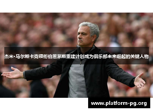 杰米·马尔斯卡克领衔伯恩茅斯重建计划成为俱乐部未来崛起的关键人物
