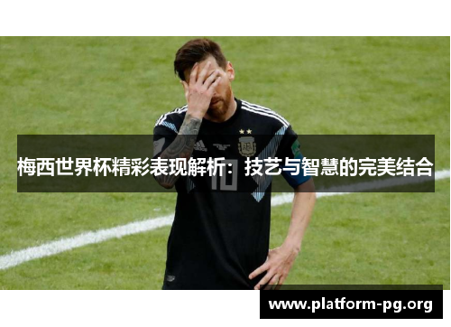 梅西世界杯精彩表现解析：技艺与智慧的完美结合