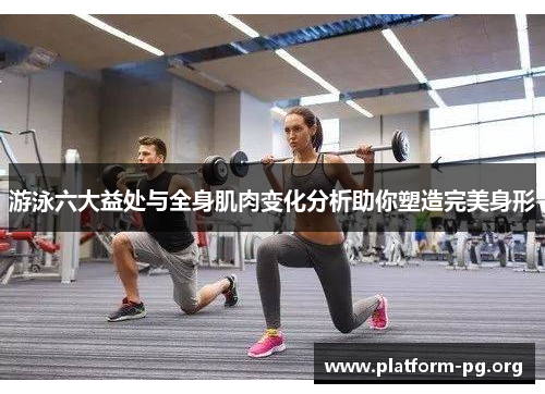 游泳六大益处与全身肌肉变化分析助你塑造完美身形