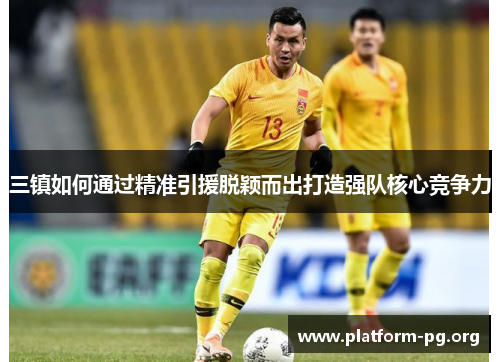 三镇如何通过精准引援脱颖而出打造强队核心竞争力