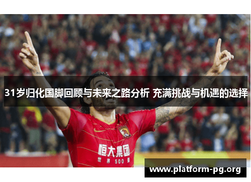 31岁归化国脚回顾与未来之路分析 充满挑战与机遇的选择