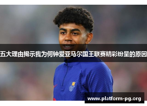 五大理由揭示我为何钟爱亚马尔国王联赛精彩纷呈的原因