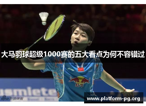 大马羽球超级1000赛的五大看点为何不容错过