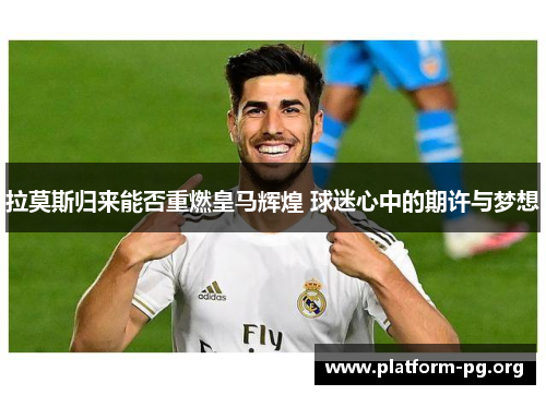 拉莫斯归来能否重燃皇马辉煌 球迷心中的期许与梦想