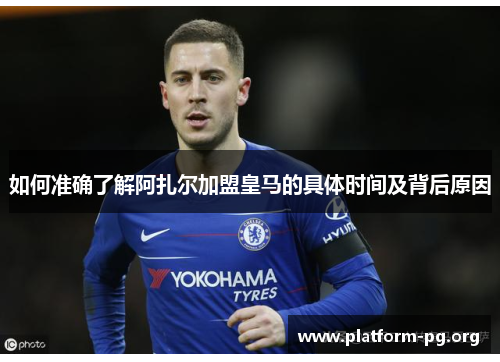 如何准确了解阿扎尔加盟皇马的具体时间及背后原因