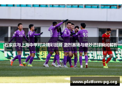 石家庄与上海中甲对决精彩回顾 激烈赛场与绝妙进球瞬间解析 石家庄与上海中甲对决精彩回顾 激烈赛场与绝妙进球瞬间解析