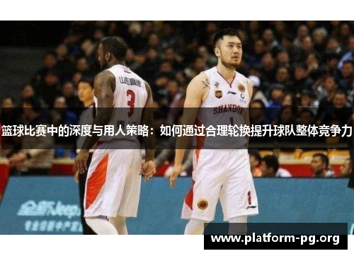 篮球比赛中的深度与用人策略：如何通过合理轮换提升球队整体竞争力
