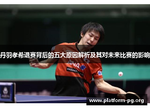 丹羽孝希退赛背后的五大原因解析及其对未来比赛的影响
