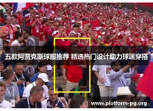 五款阿贾克斯球服推荐 精选热门设计助力球迷穿搭