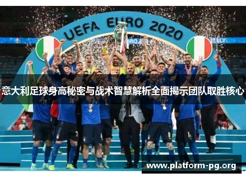 意大利足球身高秘密与战术智慧解析全面揭示团队取胜核心