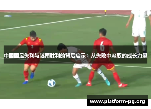 中国国足失利与越南胜利的背后启示：从失败中汲取的成长力量