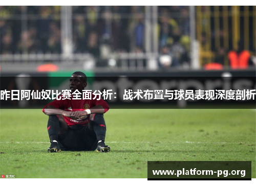 昨日阿仙奴比赛全面分析：战术布置与球员表现深度剖析