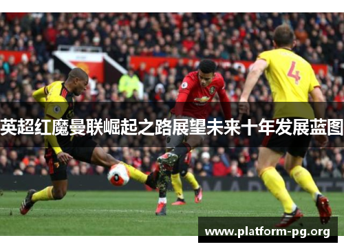 英超红魔曼联崛起之路展望未来十年发展蓝图