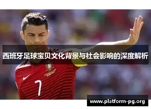 西班牙足球宝贝文化背景与社会影响的深度解析