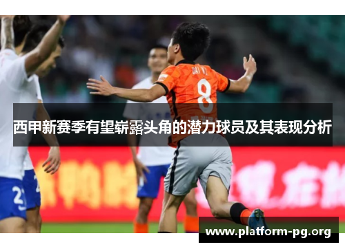 西甲新赛季有望崭露头角的潜力球员及其表现分析