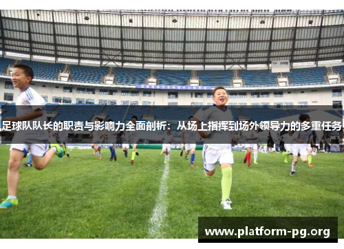 足球队队长的职责与影响力全面剖析:从场上指挥到场外领导力的多重任务 足球队队长的职责与影响力全面剖析:从场上指挥到场外领导力的多重任务