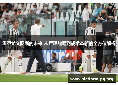 重塑尤文图斯的未来 从管理战略到战术革新的全方位解析
