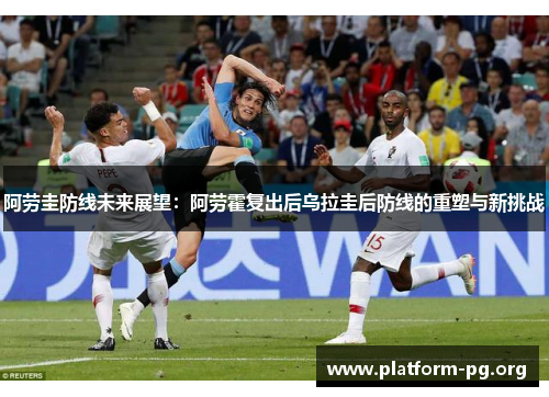 阿劳圭防线未来展望：阿劳霍复出后乌拉圭后防线的重塑与新挑战