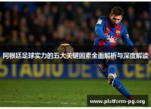 阿根廷足球实力的五大关键因素全面解析与深度解读