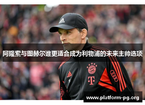 阿隆索与图赫尔谁更适合成为利物浦的未来主帅选项 阿隆索与图赫尔谁更适合成为利物浦的未来主帅选项