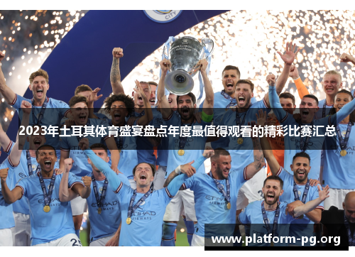 2023年土耳其体育盛宴盘点年度最值得观看的精彩比赛汇总 2023年土耳其体育盛宴盘点年度最值得观看的精彩比赛汇总