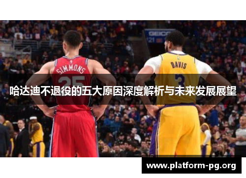 哈达迪不退役的五大原因深度解析与未来发展展望 哈达迪不退役的五大原因深度解析与未来发展展望