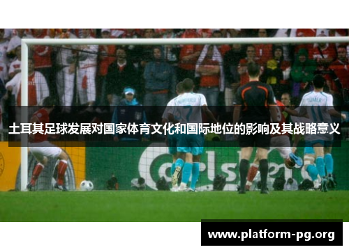 土耳其足球发展对国家体育文化和国际地位的影响及其战略意义