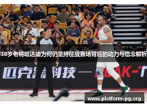 38岁老将哈达迪为何仍坚持征战赛场背后的动力与信念解析 38岁老将哈达迪为何仍坚持征战赛场背后的动力与信念解析
