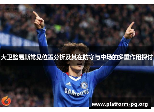 大卫路易斯常见位置分析及其在防守与中场的多重作用探讨